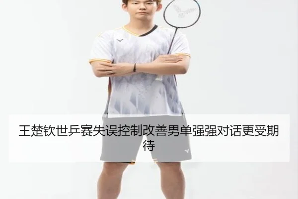 王楚钦世乒赛失误控制改善男单强强对话更受期待