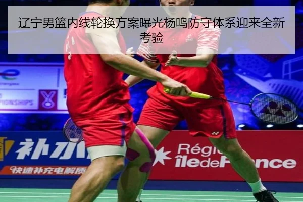 辽宁男篮内线轮换方案曝光杨鸣防守体系迎来全新考验